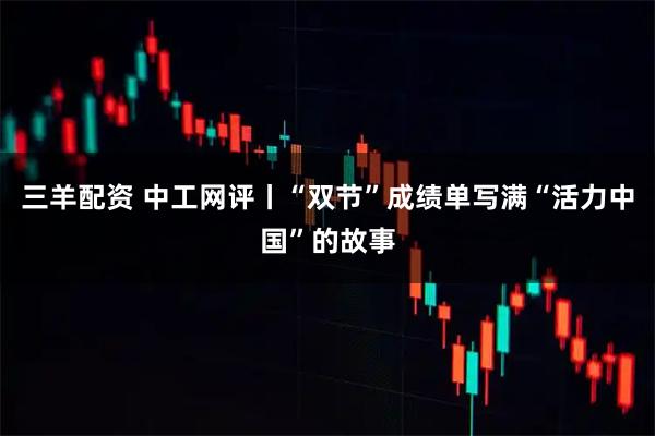 三羊配资 中工网评丨“双节”成绩单写满“活力中国”的故事