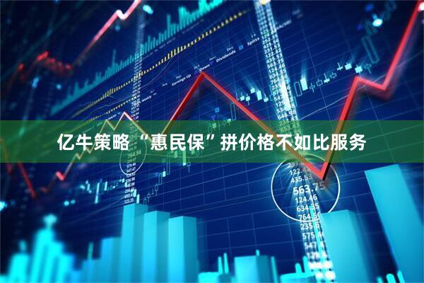 亿牛策略 “惠民保”拼价格不如比服务