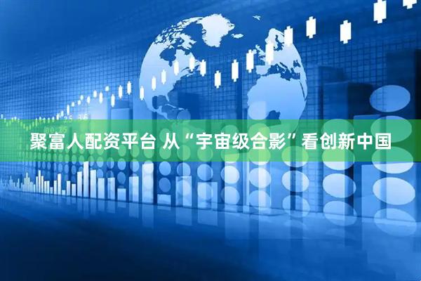 聚富人配资平台 从“宇宙级合影”看创新中国