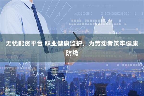 无忧配资平台 职业健康监护，为劳动者筑牢健康防线