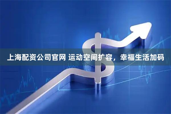 上海配资公司官网 运动空间扩容，幸福生活加码