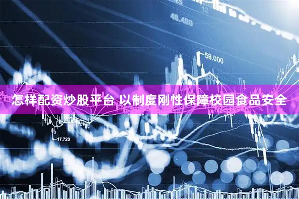 怎样配资炒股平台 以制度刚性保障校园食品安全