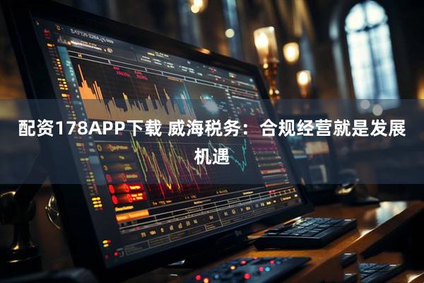 配资178APP下载 威海税务:合规经营就是发展机遇