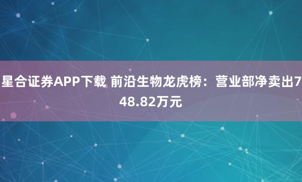 星合证券APP下载 前沿生物龙虎榜：营业部净卖出748.82万元