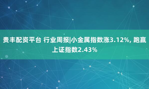 贵丰配资平台 行业周报|小金属指数涨3.12%, 跑赢上证指数2.43%