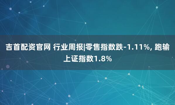 吉首配资官网 行业周报|零售指数跌-1.11%, 跑输上证指数1.8%