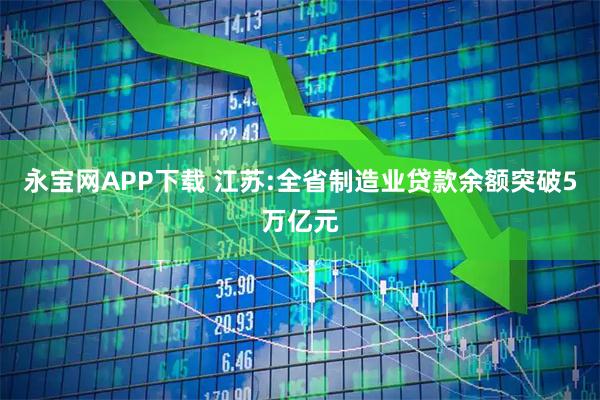 永宝网APP下载 江苏:全省制造业贷款余额突破5万亿元