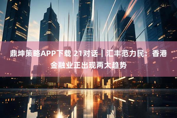 鼎坤策略APP下载 21对话｜汇丰范力民：香港金融业正出现两大趋势