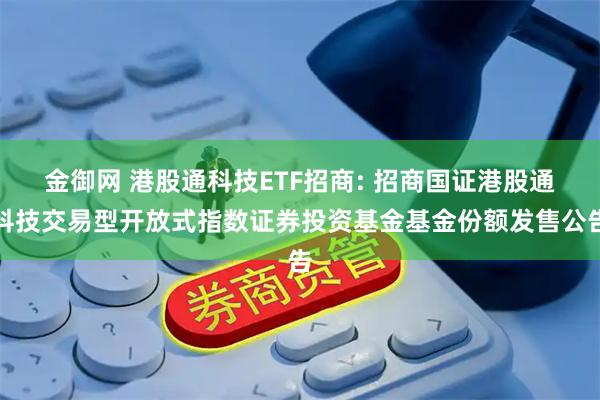 金御网 港股通科技ETF招商: 招商国证港股通科技交易型开放式指数证券投资基金基金份额发售公告
