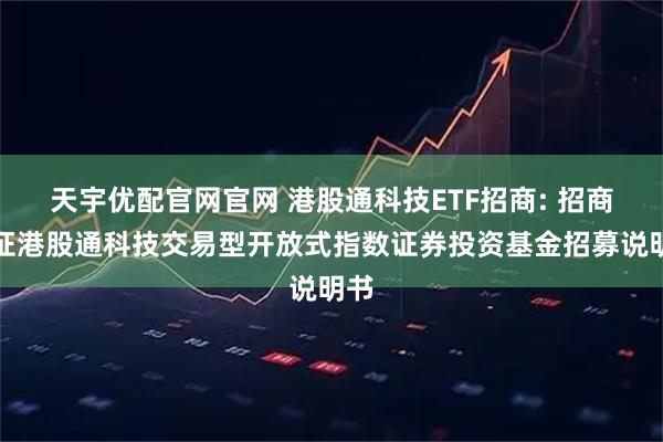 天宇优配官网官网 港股通科技ETF招商: 招商国证港股通科技交易型开放式指数证券投资基金招募说明书
