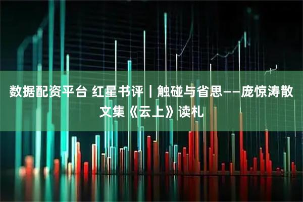 数据配资平台 红星书评|触碰与省思——庞惊涛散文集《云上》读札
