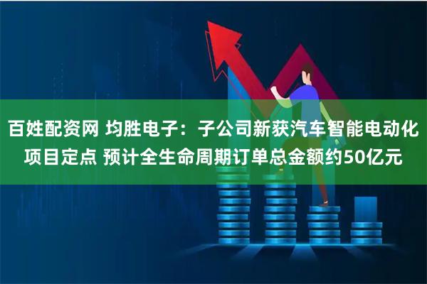 百姓配资网 均胜电子：子公司新获汽车智能电动化项目定点 预计全生命周期订单总金额约50亿元