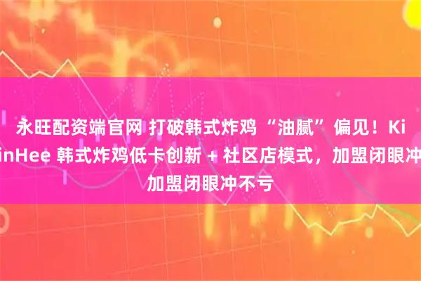 永旺配资端官网 打破韩式炸鸡 “油腻” 偏见！KimMinHee 韩式炸鸡低卡创新 + 社区店模式，加盟闭眼冲不亏