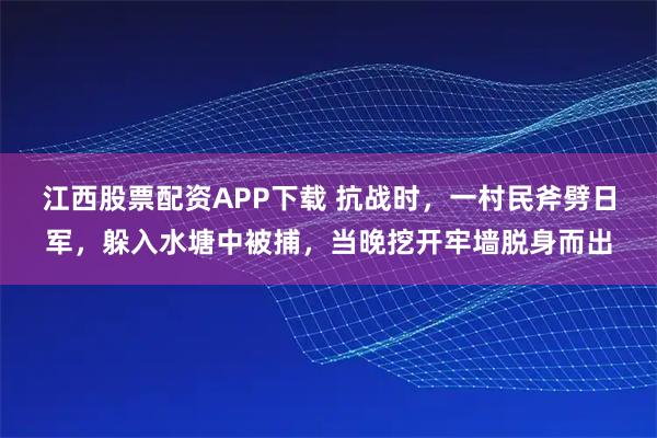江西股票配资APP下载 抗战时，一村民斧劈日军，躲入水塘中被捕，当晚挖开牢墙脱身而出