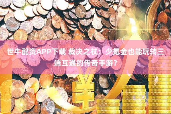 世牛配资APP下载 裁决之杖：少氪金也能玩转三端互通的传奇手游？