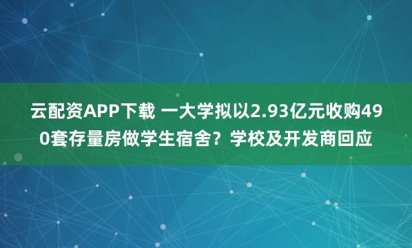 云配资APP下载 一大学拟以2.93亿元收购490套存量房做学生宿舍？学校及开发商回应