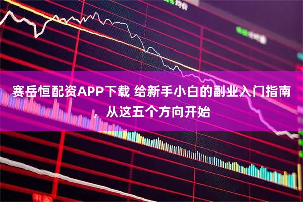 赛岳恒配资APP下载 给新手小白的副业入门指南，从这五个方向开始