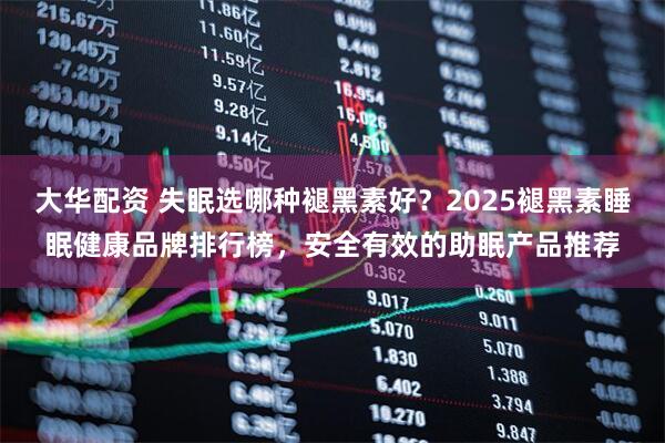 大华配资 失眠选哪种褪黑素好？2025褪黑素睡眠健康品牌排行榜，安全有效的助眠产品推荐
