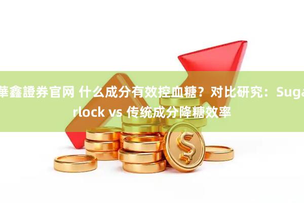 華鑫證券官网 什么成分有效控血糖？对比研究：Sugarlock vs 传统成分降糖效率