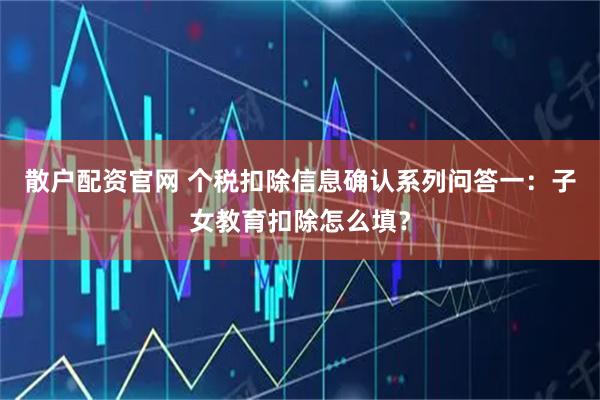 散户配资官网 个税扣除信息确认系列问答一：子女教育扣除怎么填？