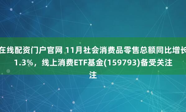 在线配资门户官网 11月社会消费品零售总额同比增长1.3%，线上消费ETF基金(159793)备受关注