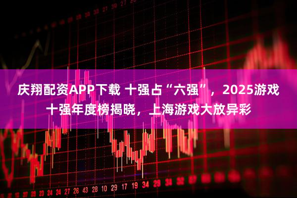 庆翔配资APP下载 十强占“六强”，2025游戏十强年度榜揭晓，上海游戏大放异彩