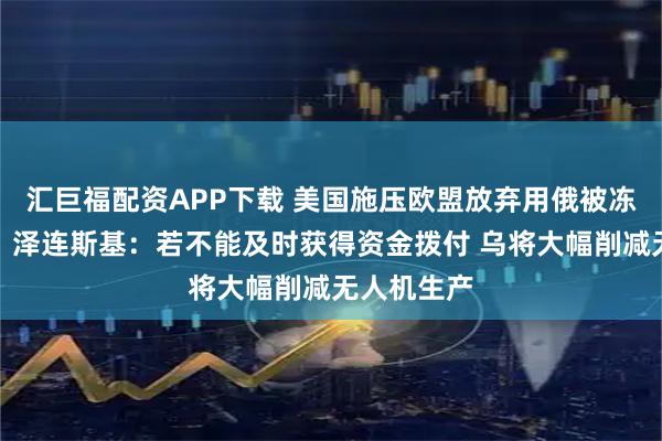汇巨福配资APP下载 美国施压欧盟放弃用俄被冻资产援乌！泽连斯基：若不能及时获得资金拨付 乌将大幅削减无人机生产