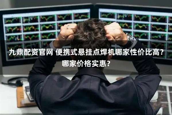 九鼎配资官网 便携式悬挂点焊机哪家性价比高？哪家价格实惠？