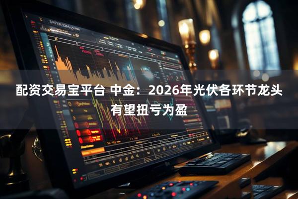 配资交易宝平台 中金：2026年光伏各环节龙头有望扭亏为盈