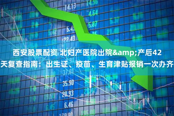 西安股票配资 北妇产医院出院&产后42天复查指南：出生证、疫苗、生育津贴报销一次办齐