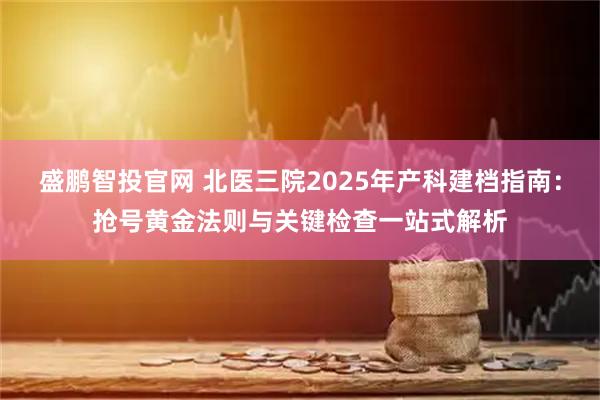 盛鹏智投官网 北医三院2025年产科建档指南：抢号黄金法则与关键检查一站式解析