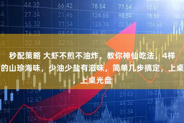 秒配策略 大虾不煎不油炸，教你神仙吃法，4样食材的山珍海味，少油少盐有滋味，简单几步搞定，上桌光盘