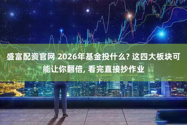 盛富配资官网 2026年基金投什么? 这四大板块可能让你翻倍, 看完直接抄作业