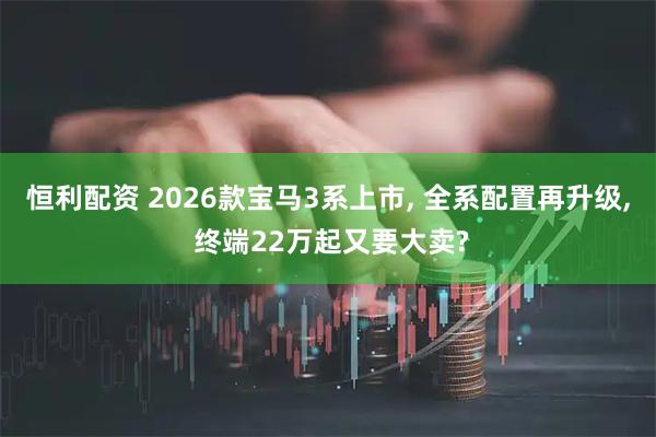 恒利配资 2026款宝马3系上市, 全系配置再升级, 终端22万起又要大卖?