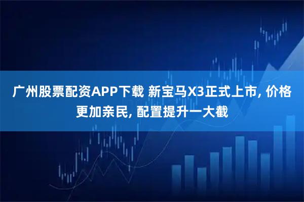 广州股票配资APP下载 新宝马X3正式上市, 价格更加亲民, 配置提升一大截