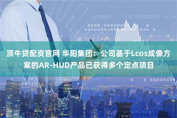 顶牛贷配资官网 华阳集团：公司基于Lcos成像方案的AR-HUD产品已获得多个定点项目