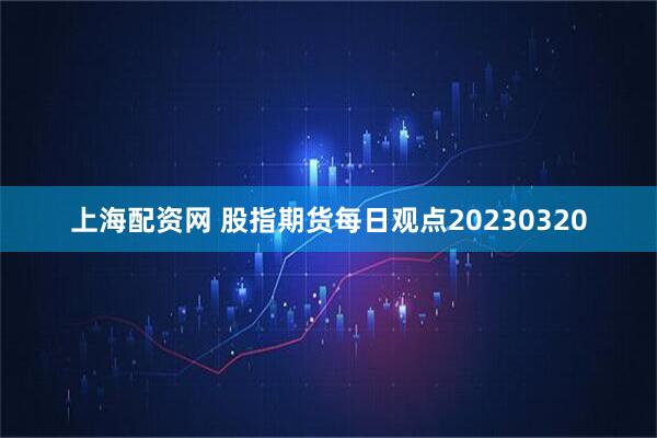 上海配资网 股指期货每日观点20230320