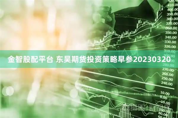 金智股配平台 东吴期货投资策略早参20230320