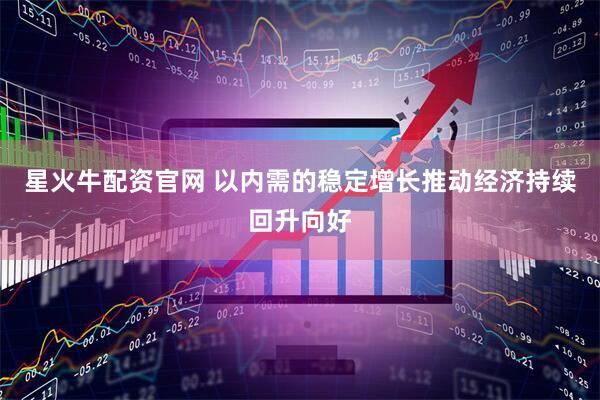 星火牛配资官网 以内需的稳定增长推动经济持续回升向好