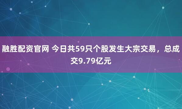 融胜配资官网 今日共59只个股发生大宗交易，总成交9.79亿元