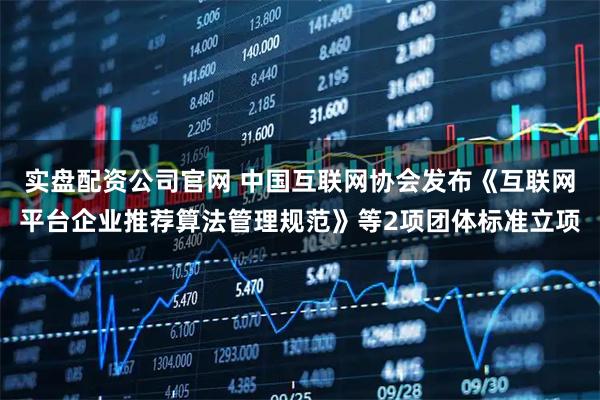 实盘配资公司官网 中国互联网协会发布《互联网平台企业推荐算法管理规范》等2项团体标准立项
