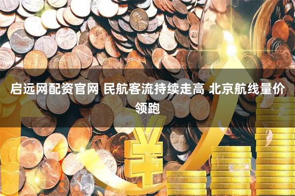启远网配资官网 民航客流持续走高 北京航线量价领跑