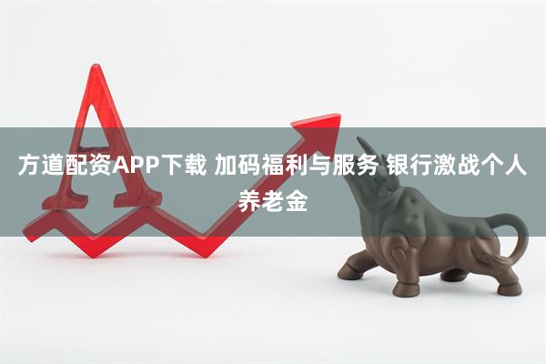 方道配资APP下载 加码福利与服务 银行激战个人养老金