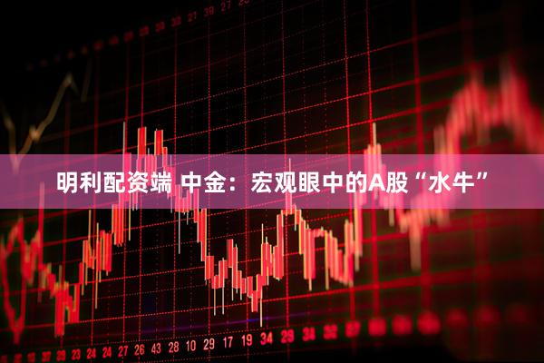 明利配资端 中金：宏观眼中的A股“水牛”