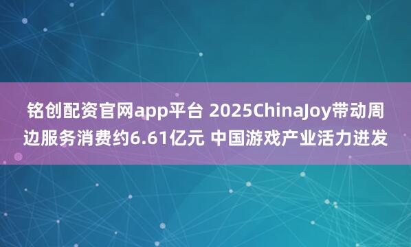 铭创配资官网app平台 2025ChinaJoy带动周边服务消费约6.61亿元 中国游戏产业活力迸发