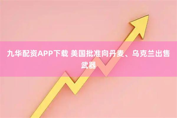 九华配资APP下载 美国批准向丹麦、乌克兰出售武器