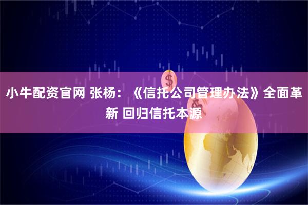 小牛配资官网 张杨:《信托公司管理办法》全面革新 回归信托本源