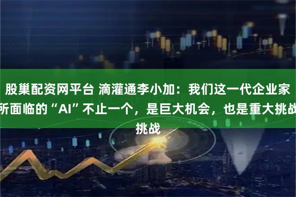 股巢配资网平台 滴灌通李小加:我们这一代企业家所面临的“AI”不止一个,是巨大机会,也是重大挑战