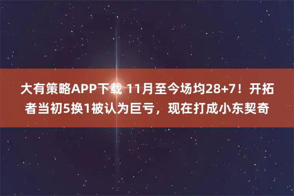 大有策略APP下载 11月至今场均28+7！开拓者当初5换1被认为巨亏，现在打成小东契奇