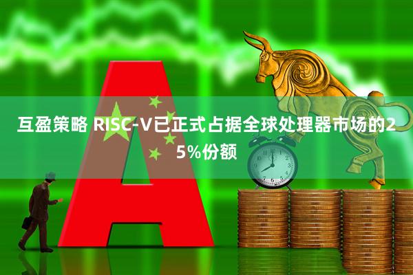 互盈策略 RISC-V已正式占据全球处理器市场的25%份额